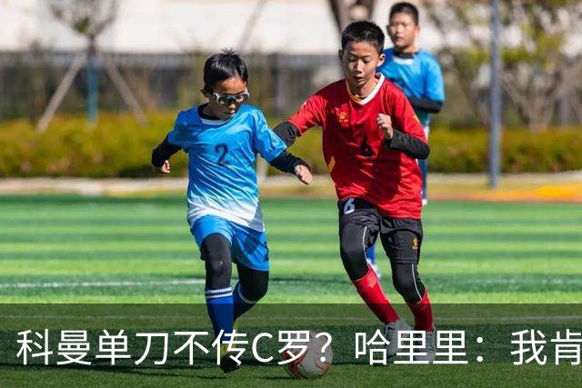 科曼单刀不传C罗？哈里里：我肯定会传给他，毕竟我不是他！